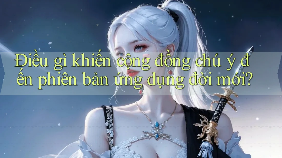 Điều gì khiến cộng đồng chú ý đến phiên bản ứng dụng đời mới? Điều gì khiến cộng đồng chú ý đến phiên bản ứng dụng đời mới?