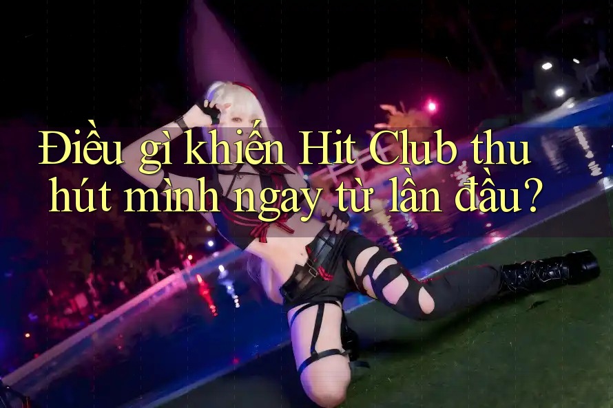 Điều gì khiến Hit Club thu hút mình ngay từ lần đầu? Điều gì khiến Hit Club thu hút mình ngay từ lần đầu?
