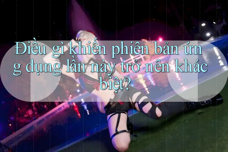 Điều gì khiến phiên bản ứng dụng lần này trở nên khác biệt? Điều gì khiến phiên bản ứng dụng lần này trở nên khác biệt?
