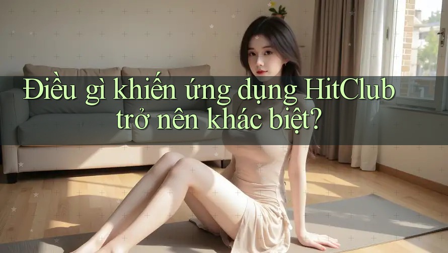 Điều gì khiến ứng dụng HitClub trở nên khác biệt? Điều gì khiến ứng dụng HitClub trở nên khác biệt?