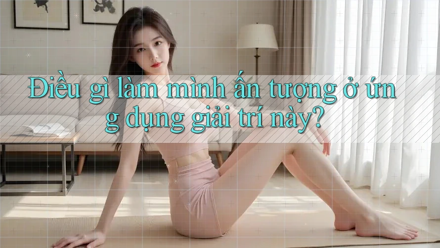Điều gì làm mình ấn tượng ở ứng dụng giải trí này? Điều gì làm mình ấn tượng ở ứng dụng giải trí này?