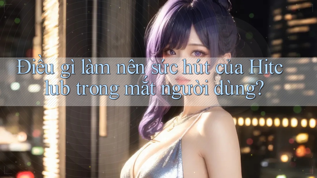 Điều gì làm nên sức hút của Hitclub trong mắt người dùng?