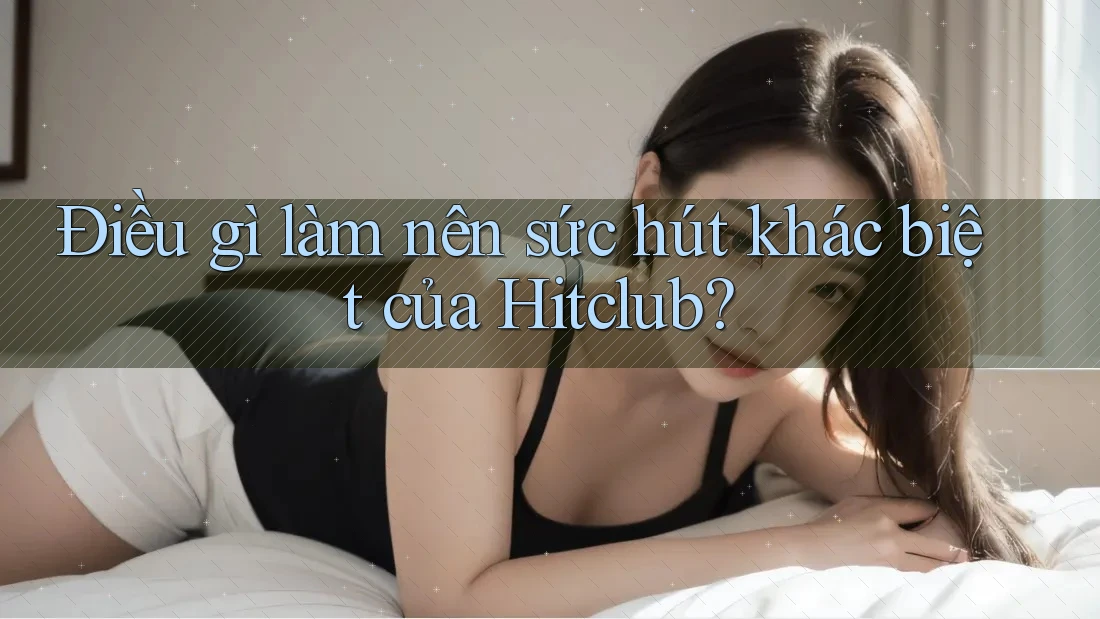 Điều gì làm nên sức hút khác biệt của Hitclub?