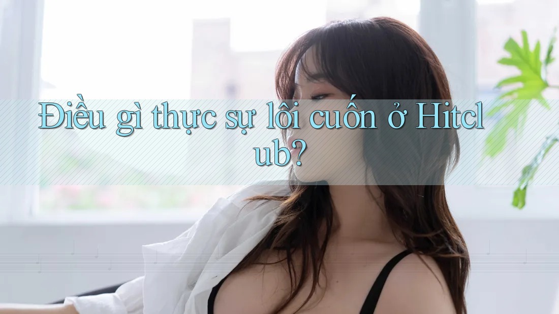 Điều gì thực sự lôi cuốn ở Hitclub?