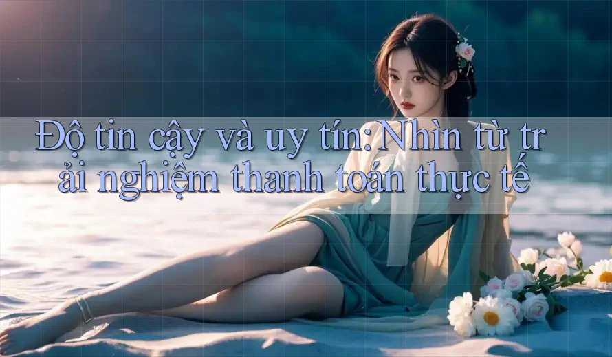 Độ tin cậy và uy tín: Nhìn từ trải nghiệm thanh toán thực tế Độ tin cậy và uy tín: Nhìn từ trải nghiệm thanh toán thực tế