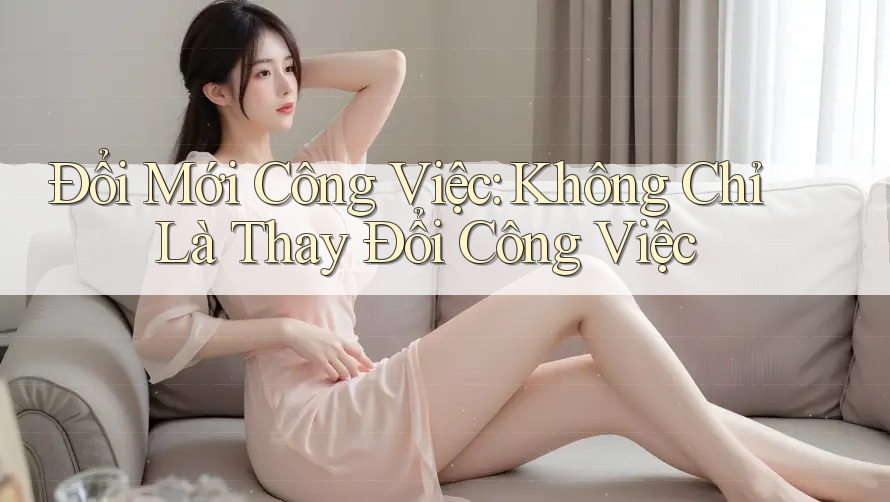 Đổi Mới Công Việc: Không Chỉ Là Thay Đổi Công Việc Đổi Mới Công Việc: Không Chỉ Là Thay Đổi Công Việc