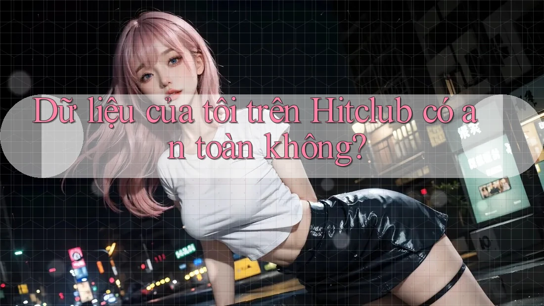 Dữ liệu của tôi trên Hitclub có an toàn không? Dữ liệu của tôi trên Hitclub có an toàn không?