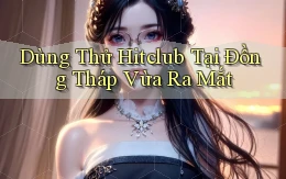 dùng thử hitclub tại Đồng Tháp vừa ra mắt