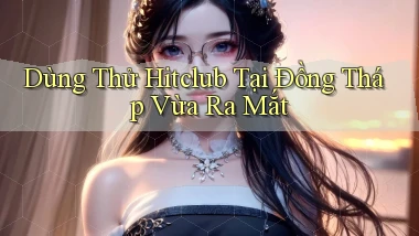 dùng thử hitclub tại Đồng Tháp vừa ra mắt