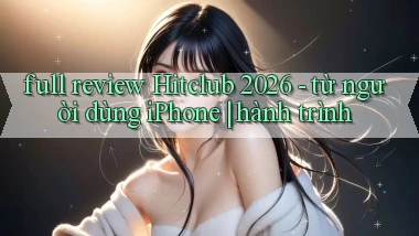 full review Hitclub 2026   từ người dùng iPhone hành trình
