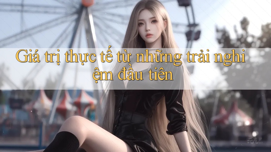 Giá trị thực tế từ những trải nghiệm đầu tiên Giá trị thực tế từ những trải nghiệm đầu tiên