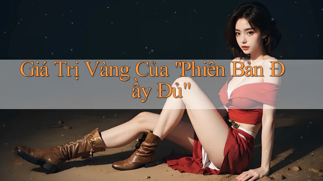 Giá Trị Vàng Của “Phiên Bản Đầy Đủ” Giá Trị Vàng Của “Phiên Bản Đầy Đủ”