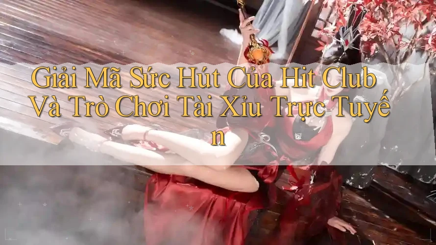 Giải Mã Sức Hút Của Hit Club Và Trò Chơi Tài Xỉu Trực Tuyến