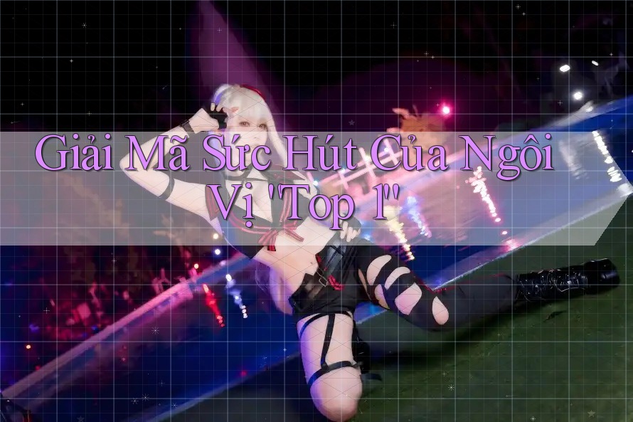 Giải Mã Sức Hút Của Ngôi Vị “Top 1” Giải Mã Sức Hút Của Ngôi Vị “Top 1”