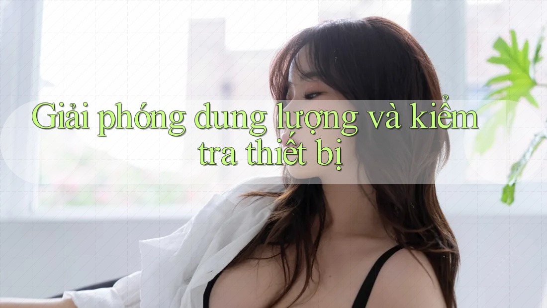 Giải phóng dung lượng và kiểm tra thiết bị Giải phóng dung lượng và kiểm tra thiết bị