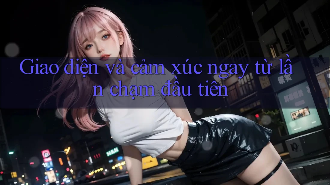 Giao diện và cảm xúc ngay từ lần chạm đầu tiên Giao diện và cảm xúc ngay từ lần chạm đầu tiên