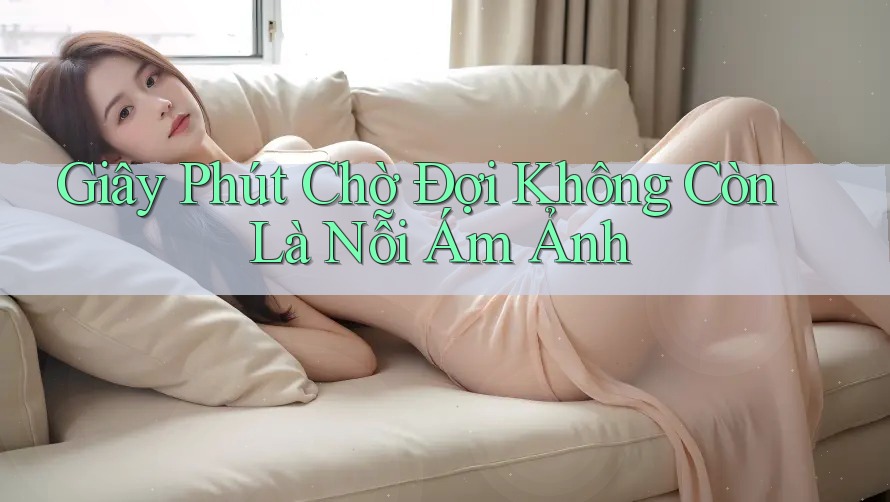 Giây Phút Chờ Đợi Không Còn Là Nỗi Ám Ảnh Giây Phút Chờ Đợi Không Còn Là Nỗi Ám Ảnh