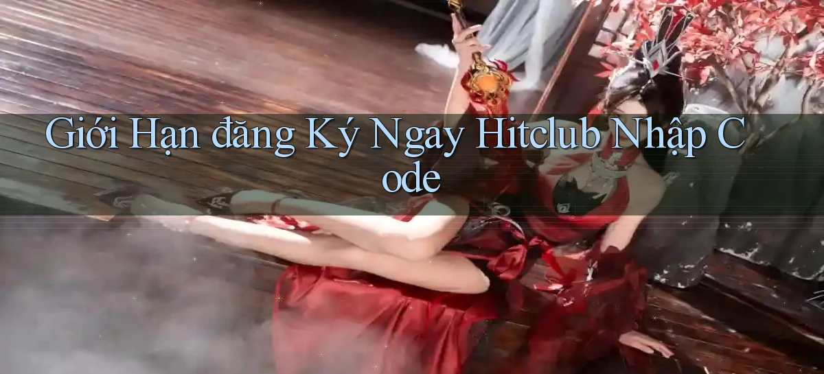 giới hạn đăng ký ngay hitclub nhập code