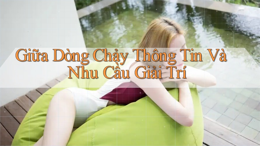Giữa Dòng Chảy Thông Tin Và Nhu Cầu Giải Trí Giữa Dòng Chảy Thông Tin Và Nhu Cầu Giải Trí