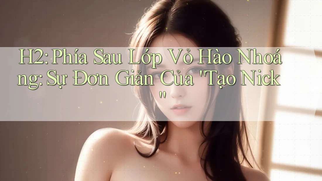 H2: Phía Sau Lớp Vỏ Hào Nhoáng: Sự Đơn Giản Của “Tạo Nick” H2: Phía Sau Lớp Vỏ Hào Nhoáng: Sự Đơn Giản Của “Tạo Nick”