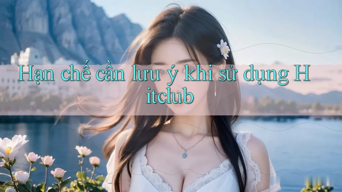 Hạn chế cần lưu ý khi sử dụng Hitclub Hạn chế cần lưu ý khi sử dụng Hitclub