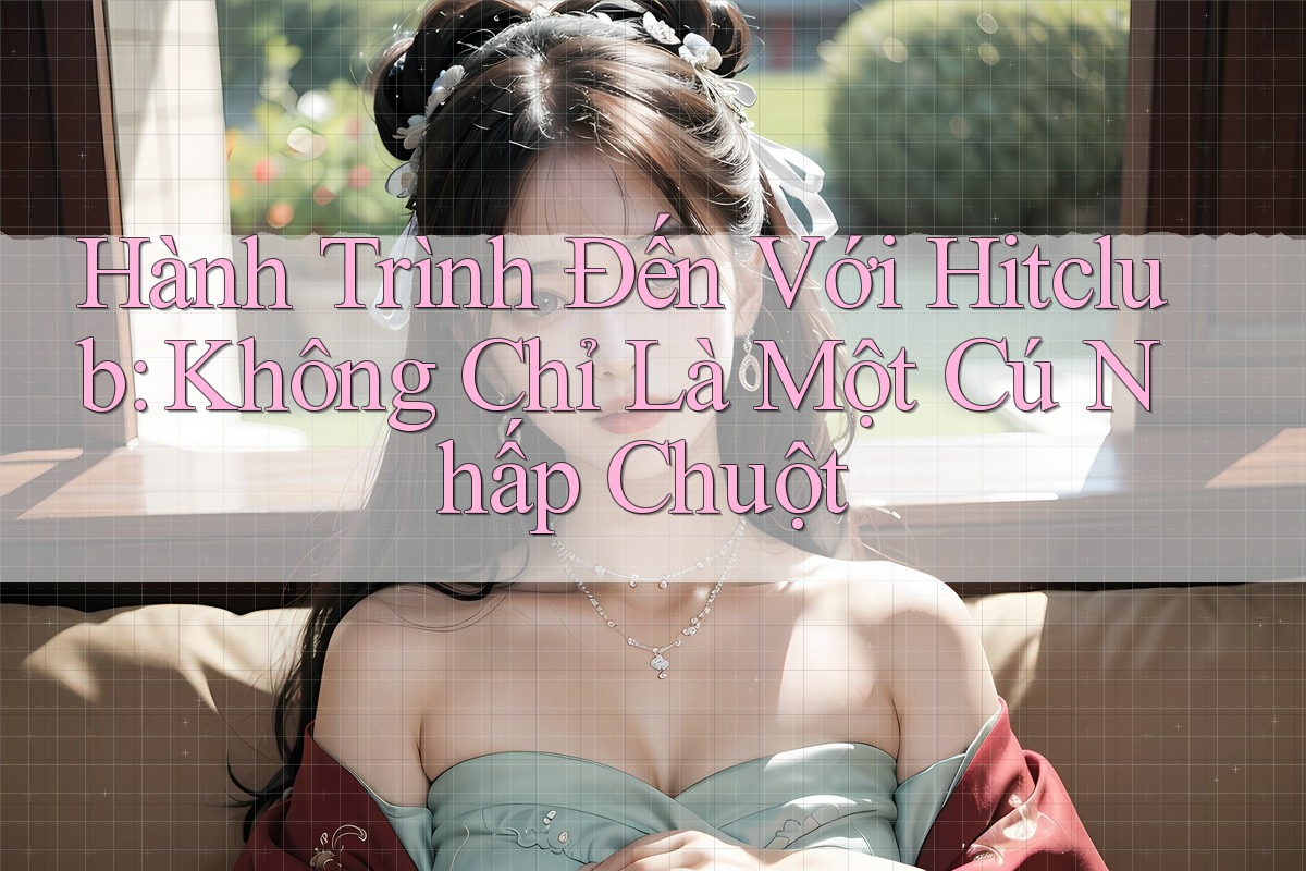 Hành Trình Đến Với Hitclub: Không Chỉ Là Một Cú Nhấp Chuột Hành Trình Đến Với Hitclub: Không Chỉ Là Một Cú Nhấp Chuột