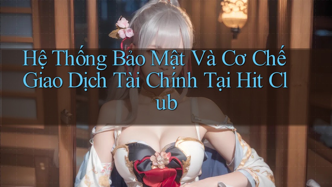 Hệ Thống Bảo Mật Và Cơ Chế Giao Dịch Tài Chính Tại Hit Club Hệ Thống Bảo Mật Và Cơ Chế Giao Dịch Tài Chính Tại Hit Club