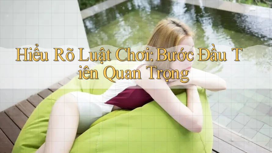 Hiểu Rõ Luật Chơi: Bước Đầu Tiên Quan Trọng Hiểu Rõ Luật Chơi: Bước Đầu Tiên Quan Trọng