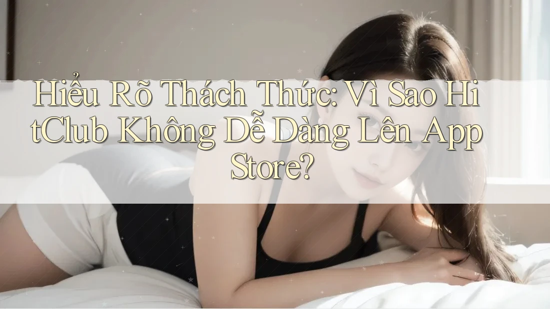 Hiểu Rõ Thách Thức: Vì Sao HitClub Không Dễ Dàng Lên App Store? Hiểu Rõ Thách Thức: Vì Sao HitClub Không Dễ Dàng Lên App Store?