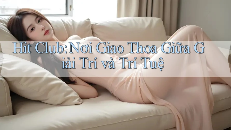 Hit Club: Nơi Giao Thoa Giữa Giải Trí và Trí Tuệ Hit Club: Nơi Giao Thoa Giữa Giải Trí và Trí Tuệ
