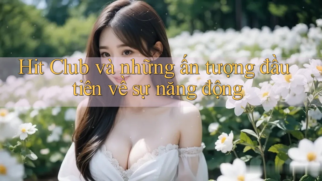 Hit Club và những ấn tượng đầu tiên về sự năng động Hit Club và những ấn tượng đầu tiên về sự năng động