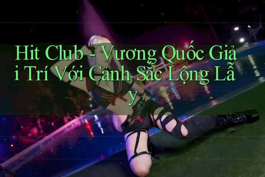 Hit Club - Vương Quốc Giải Trí Với Cảnh Sắc Lộng Lẫy Hit Club - Vương Quốc Giải Trí Với Cảnh Sắc Lộng Lẫy