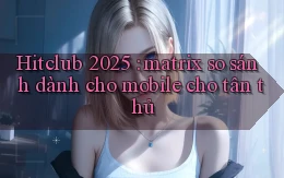 Hitclub 2025 matrix so sánh dành cho mobile cho tân thủ