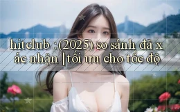 hitclub (2025) so sánh đã xác nhận tối ưu cho tốc độ