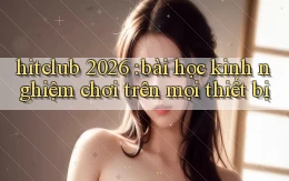 hitclub 2026 bài học kinh nghiệm chơi trên mọi thiết bị