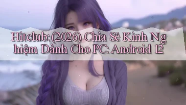 hitclub (2026) chia sẻ kinh nghiệm dành cho PC Android 12