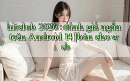 hitclub 2026 đánh giá ngắn trên Android 14 bản cho web