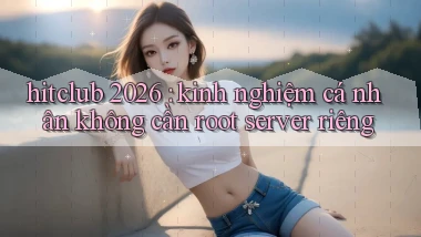 hitclub 2026 kinh nghiệm cá nhân không cần root server riêng