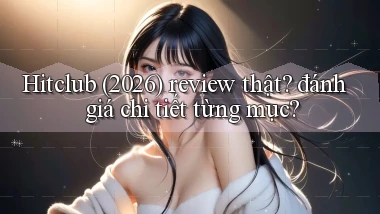 Hitclub (2026) review thật đánh giá chi tiết từng mục