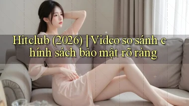 hitclub (2026) video so sánh chính sách bảo mật rõ ràng