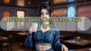 hitclub 24 giờ chơi game trực tuyến