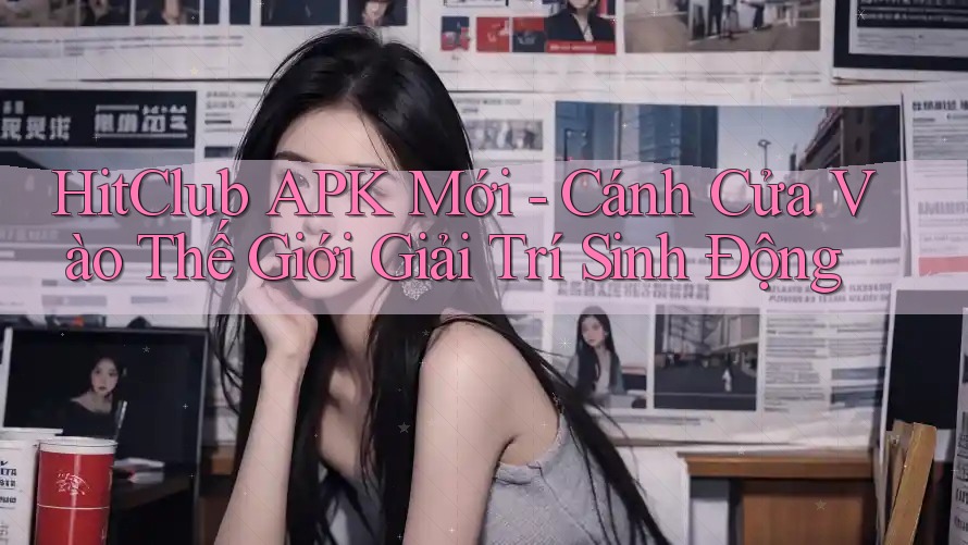 HitClub APK Mới - Cánh Cửa Vào Thế Giới Giải Trí Sinh Động HitClub APK Mới - Cánh Cửa Vào Thế Giới Giải Trí Sinh Động