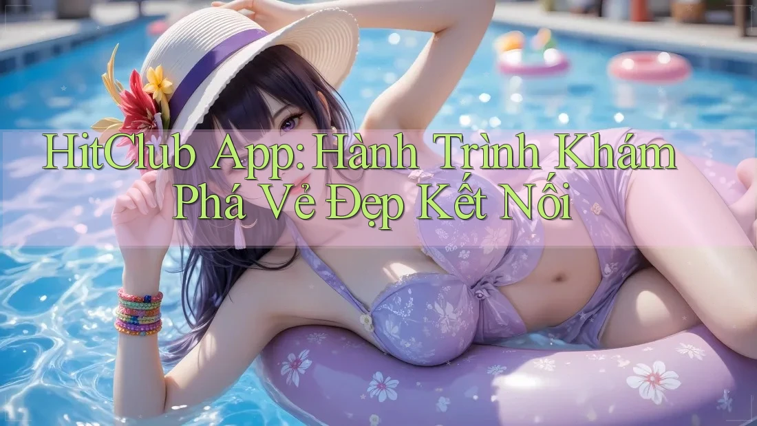 HitClub App: Hành Trình Khám Phá Vẻ Đẹp Kết Nối