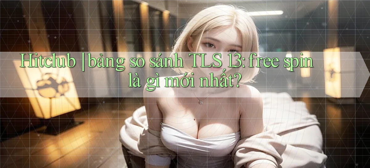 Hitclub bảng so sánh TLS 1.3 free spin là gì mới nhất