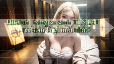Hitclub bảng so sánh TLS 1.3 free spin là gì mới nhất