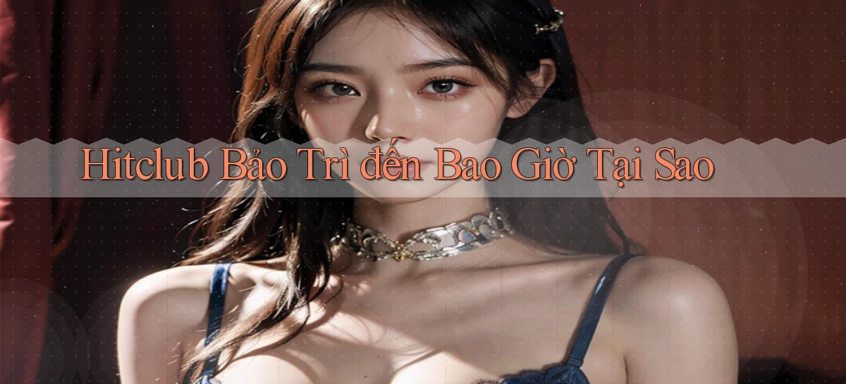 hitclub bảo trì đến bao giờ tại sao