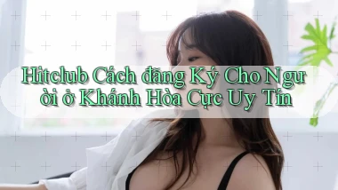 hitclub cách đăng ký cho người ở Khánh Hòa cực uy tín