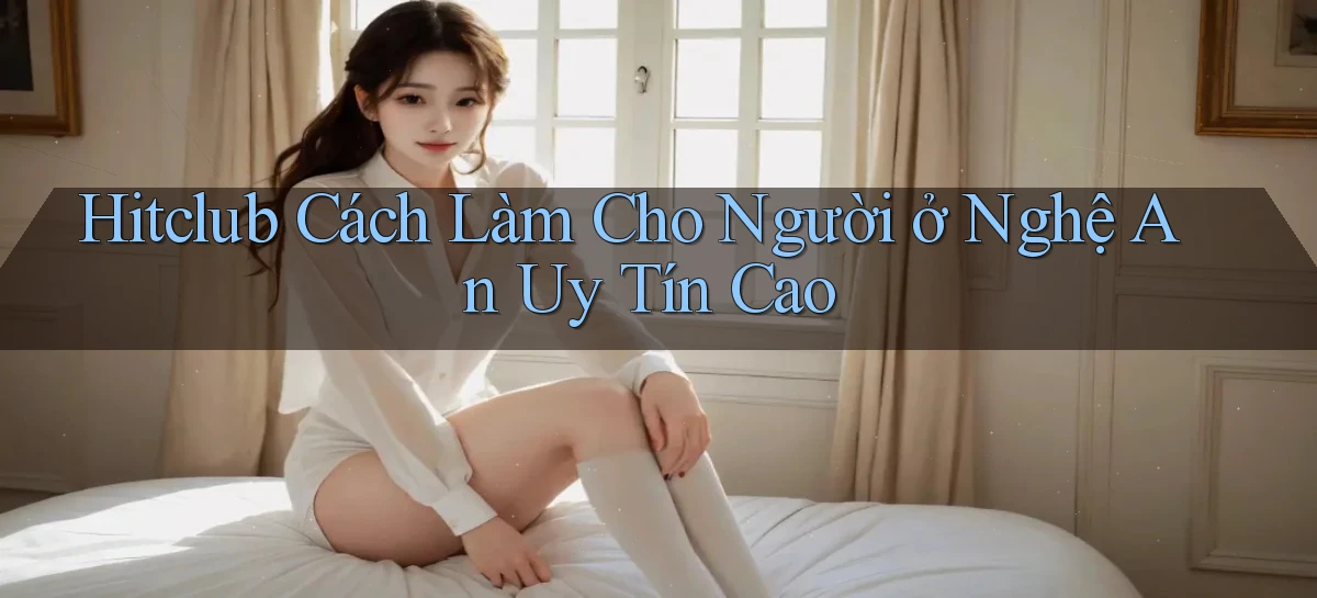 hitclub cách làm cho người ở Nghệ An uy tín cao