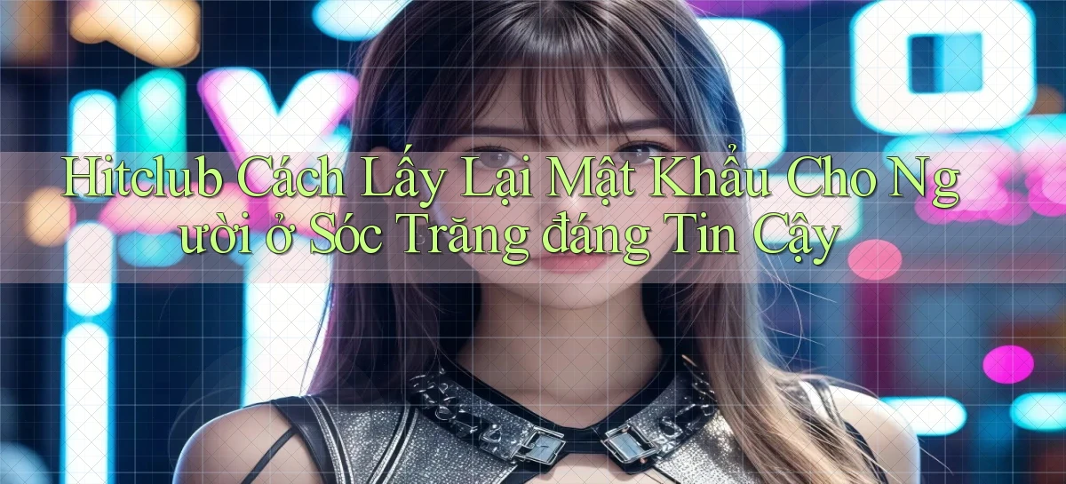 hitclub cách lấy lại mật khẩu cho người ở Sóc Trăng đáng tin cậy