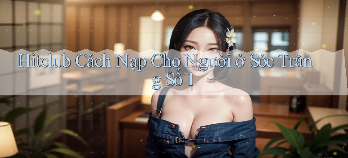 hitclub cách nạp cho người ở Sóc Trăng số 1
